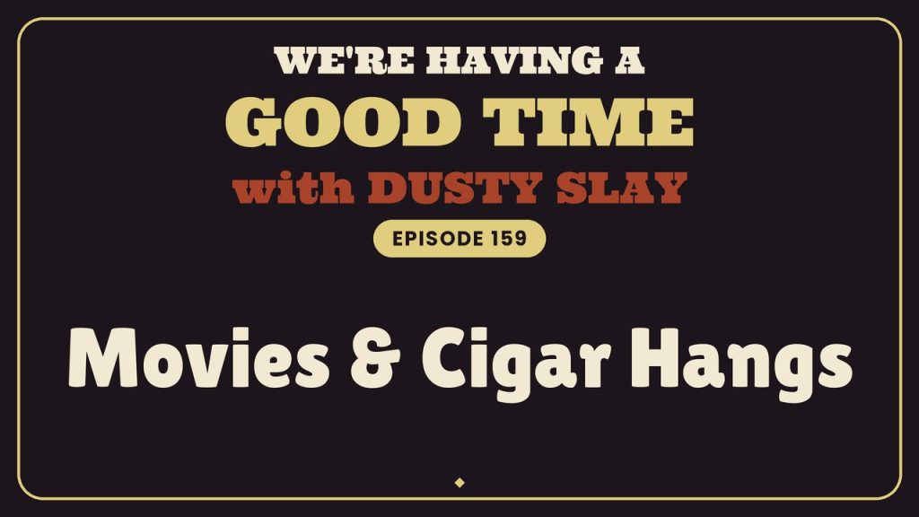 We're Having A Good Time with Dusty Slay, Episode 159: Movies & Cigar Hangs