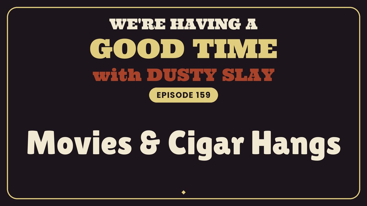 We're Having A Good Time with Dusty Slay, Episode 159: Movies & Cigar Hangs