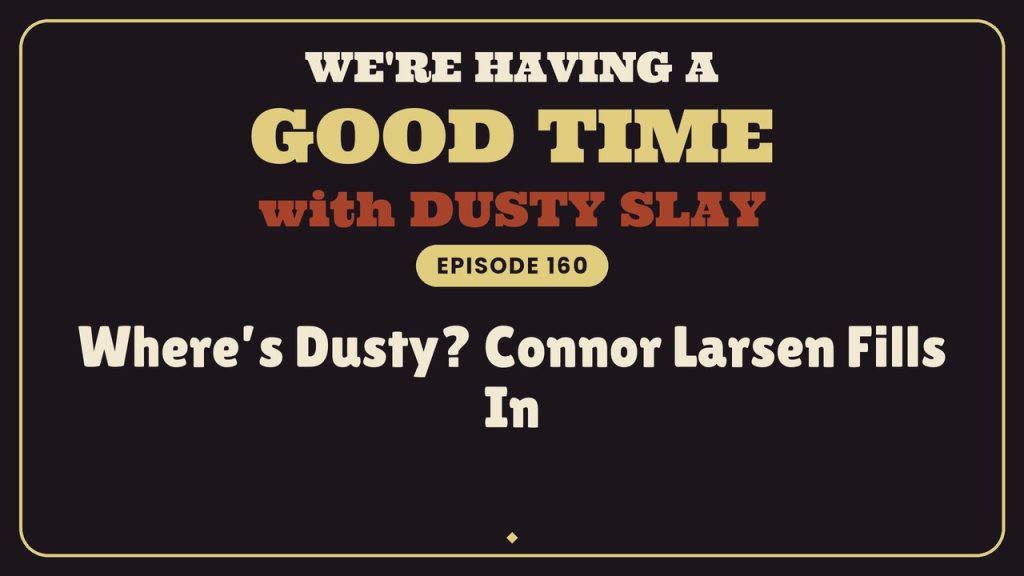 We’re Having a Good Time with Dusty Slay, episode 160 — Where’s Dusty? Connor Larsen Fills In