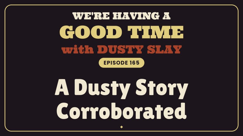 We’re Having a Good Time with Dusty Slay, episode 165 — A Dusty Story Corroborated