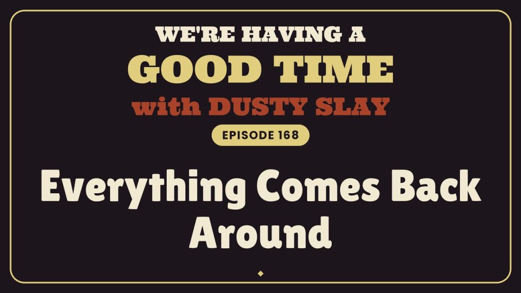 We’re Having a Good Time with Dusty Slay, episode 168 — Everything Comes Back Around
