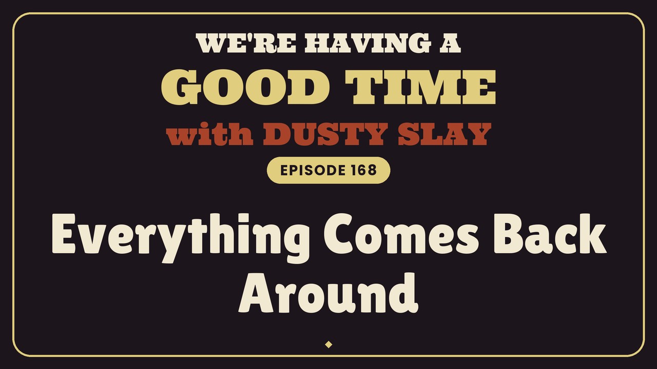 Everything Comes Back Around — We’re Having a Good Time Ep 168