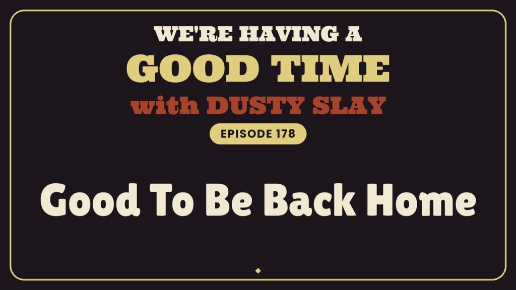 We're Having A Good Time with Dusty Slay, Episode 178: Good To Be Back Home