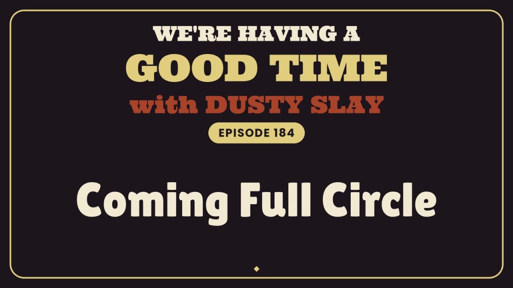 We're Having A Good Time with Dusty Slay, Episode 184: Coming Full Circle