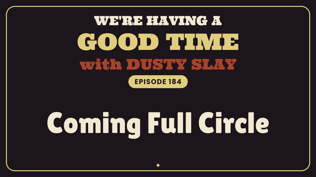 We're Having A Good Time with Dusty Slay, Episode 184: Coming Full Circle